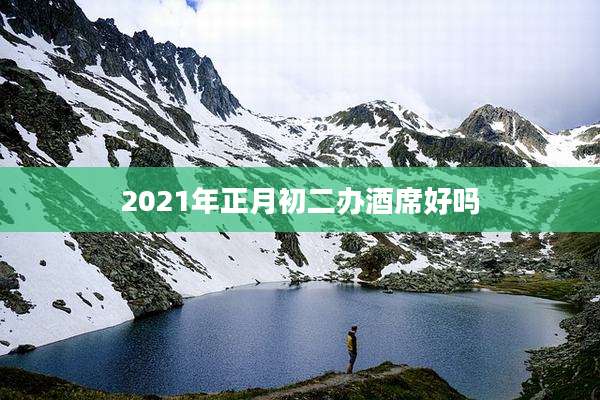 2021年正月初二办酒席好吗