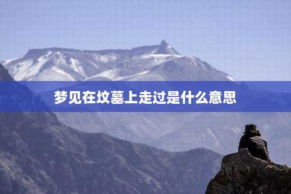 梦见在坟墓上走过是什么意思