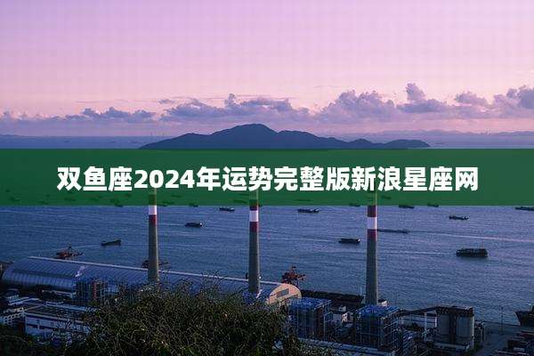双鱼座2024年运势完整版新浪星座网