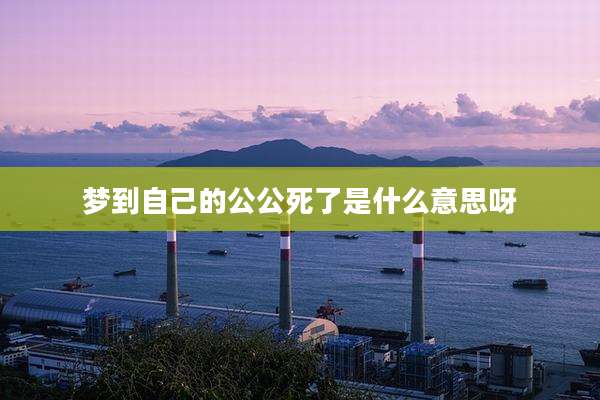 梦到自己的公公死了是什么意思呀