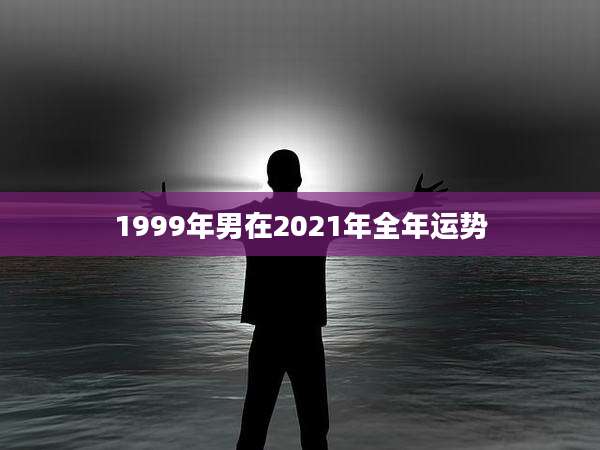 1999年男在2021年全年运势