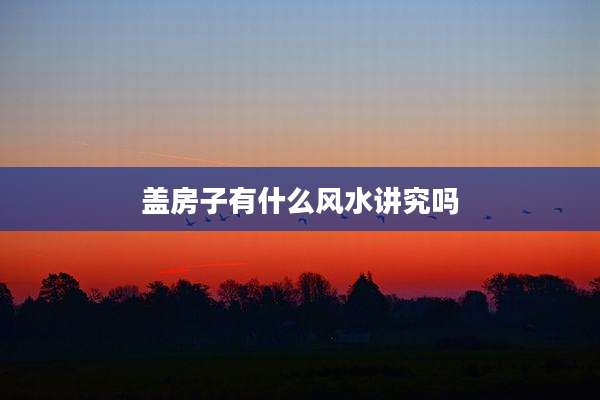 盖房子有什么风水讲究吗