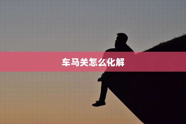 车马关怎么化解