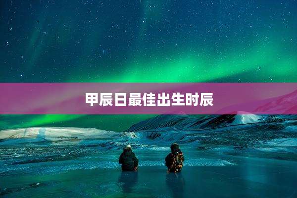甲辰日最佳出生时辰