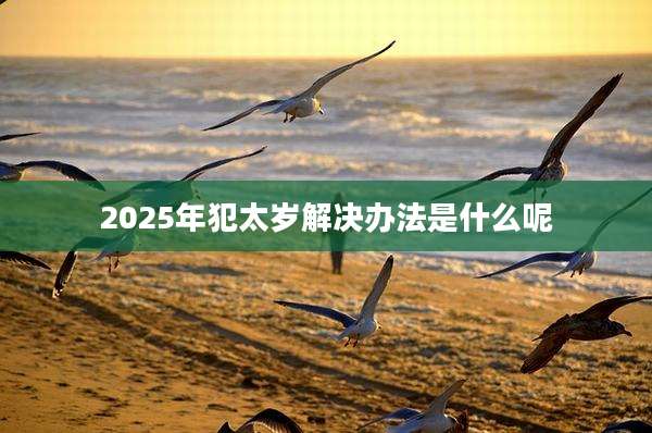 2025年犯太岁解决办法是什么呢