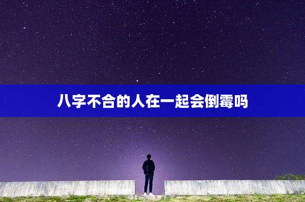 八字不合的人在一起会倒霉吗