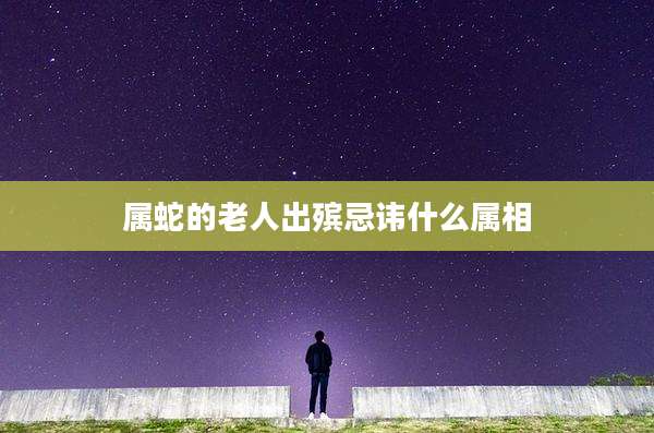 属蛇的老人出殡忌讳什么属相