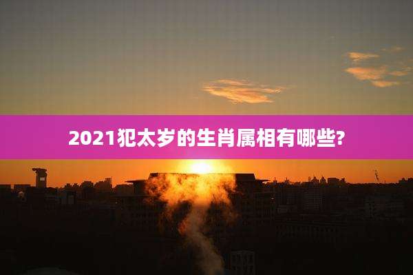 2021犯太岁的生肖属相有哪些?