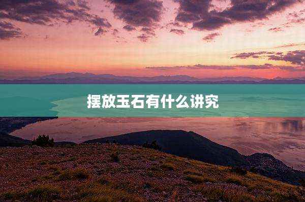 摆放玉石有什么讲究