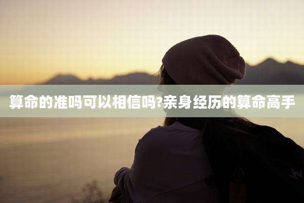 算命的准吗可以相信吗?亲身经历的算命高手