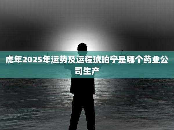 虎年2025年运势及运程琥珀宁是哪个药业公司生产