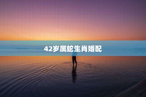 42岁属蛇生肖婚配