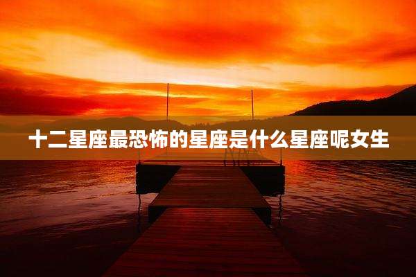 十二星座最恐怖的星座是什么星座呢女生
