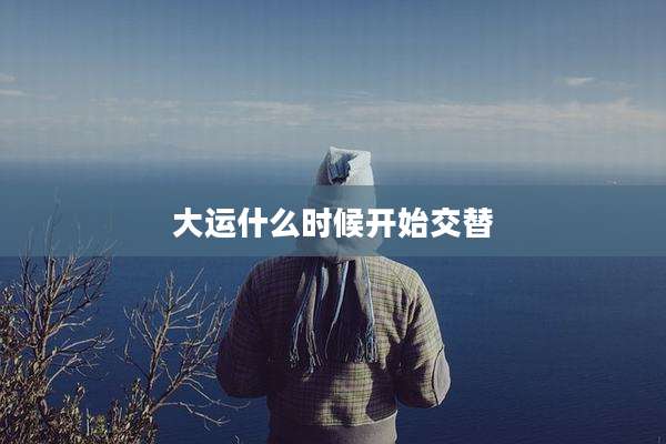 大运什么时候开始交替