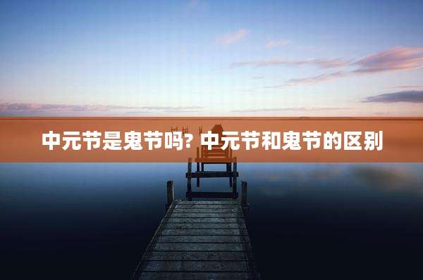 中元节是鬼节吗? 中元节和鬼节的区别