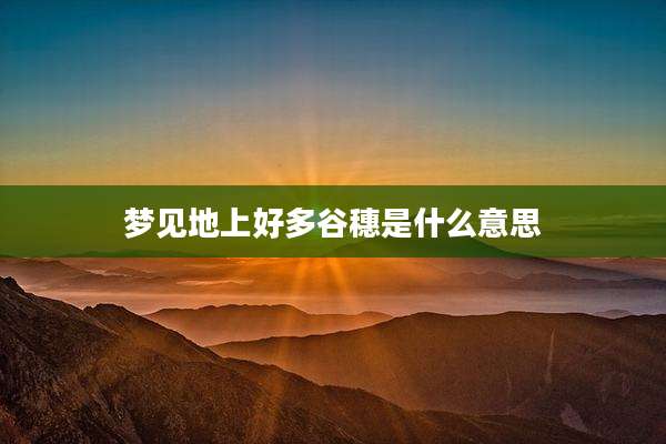 梦见地上好多谷穗是什么意思