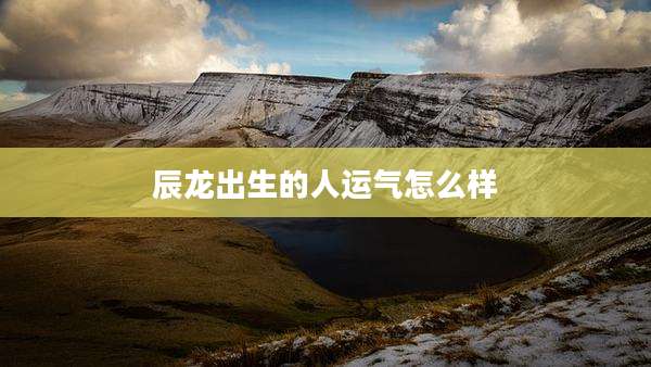 辰龙出生的人运气怎么样