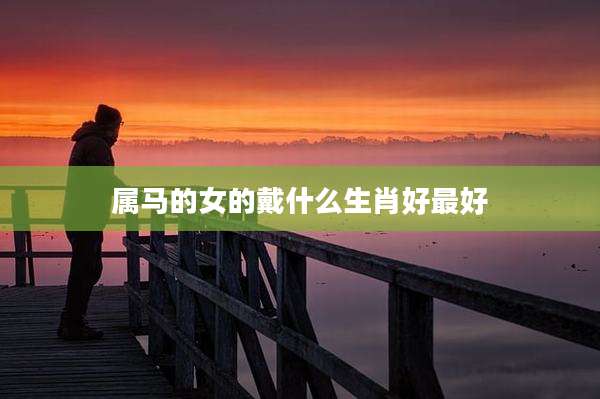 属马的女的戴什么生肖好最好