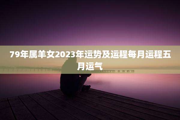 79年属羊女2023年运势及运程每月运程五月运气