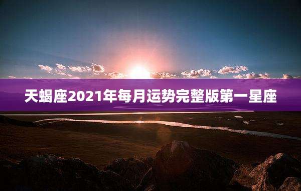 天蝎座2021年每月运势完整版第一星座