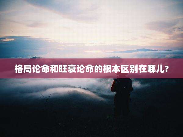 格局论命和旺衰论命的根本区别在哪儿?