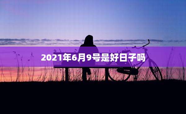 2021年6月9号是好日子吗