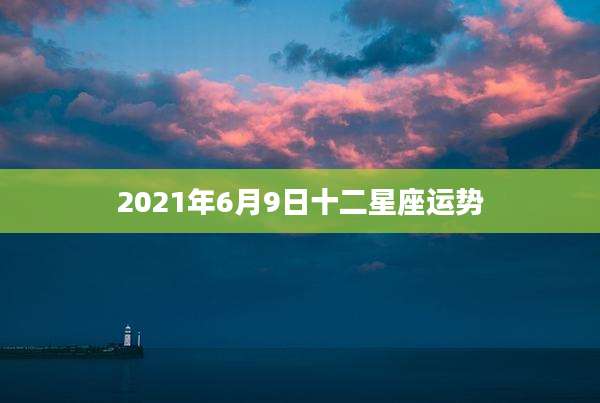 2021年6月9日十二星座运势