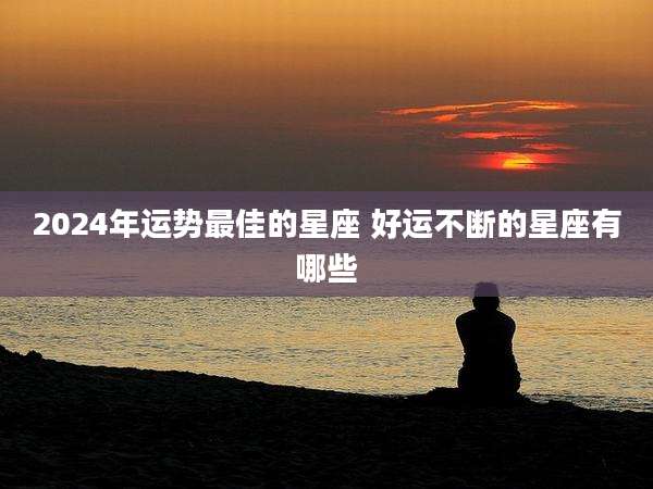 2024年运势最佳的星座 好运不断的星座有哪些