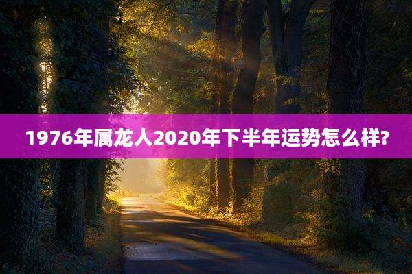 1976年属龙人2020年下半年运势怎么样?