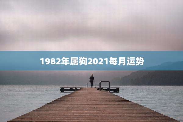 1982年属狗2021每月运势