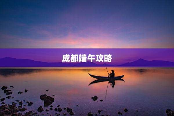 成都端午攻略