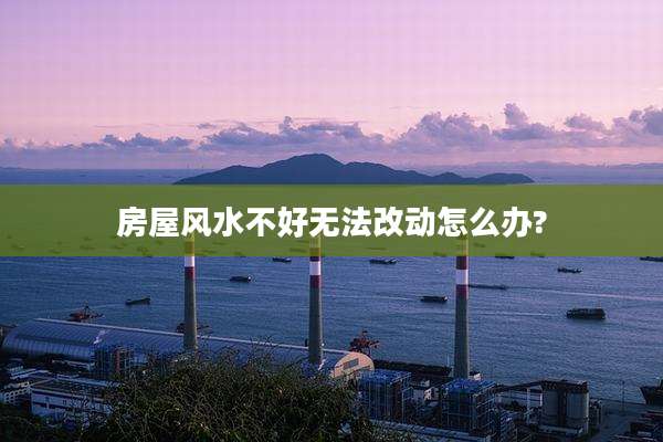 房屋风水不好无法改动怎么办?