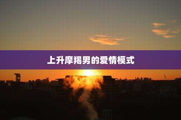 上升摩羯男的爱情模式