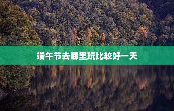 端午节去哪里玩比较好一天
