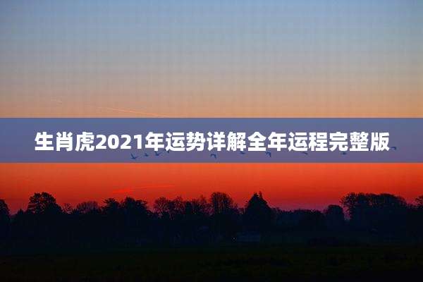 生肖虎2021年运势详解全年运程完整版