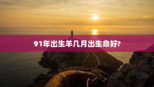 91年出生羊几月出生命好?