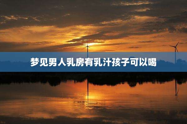 梦见男人乳房有乳汁孩子可以喝