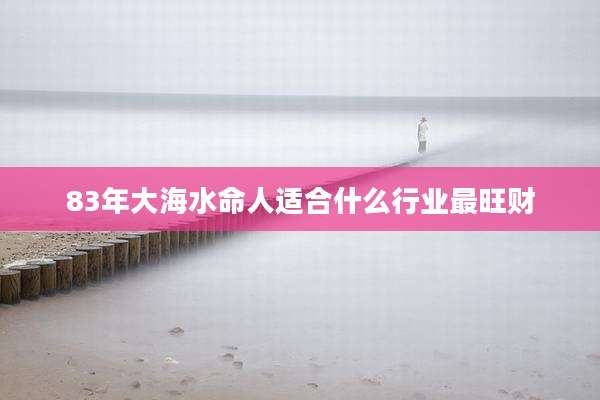 83年大海水命人适合什么行业最旺财