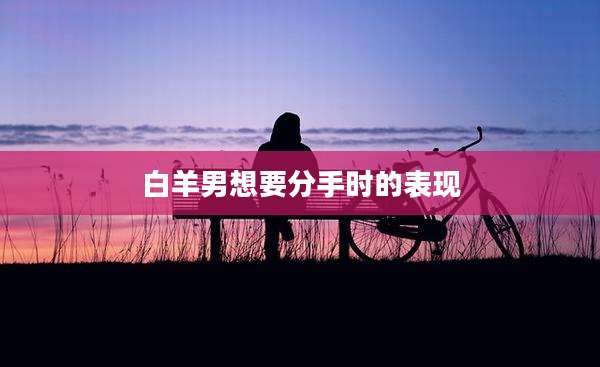 白羊男想要分手时的表现
