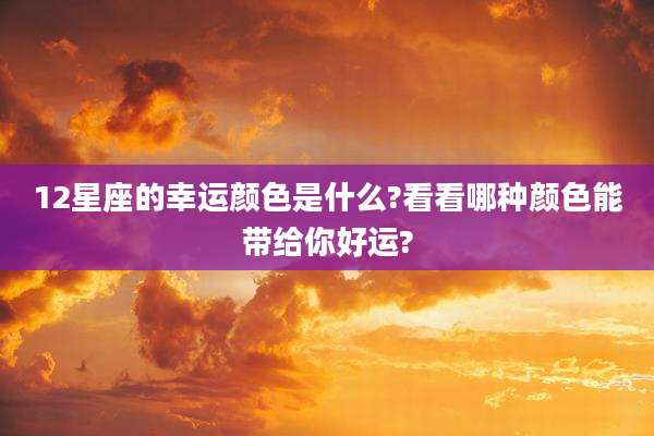 12星座的幸运颜色是什么?看看哪种颜色能带给你好运?
