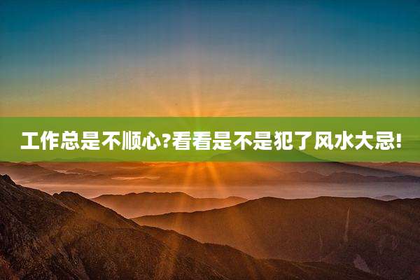 工作总是不顺心?看看是不是犯了风水大忌!