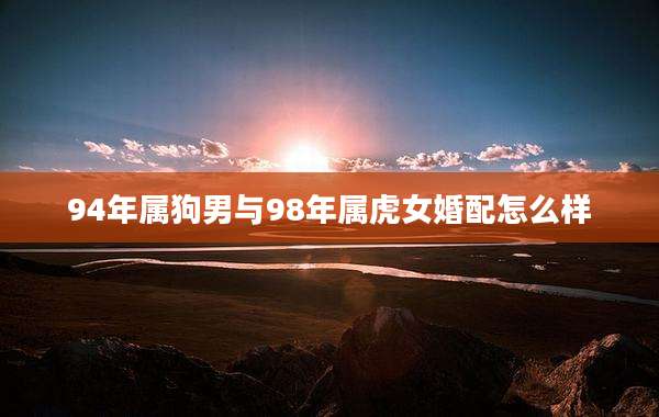 94年属狗男与98年属虎女婚配怎么样