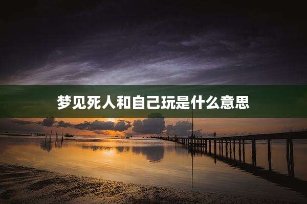 梦见死人和自己玩是什么意思