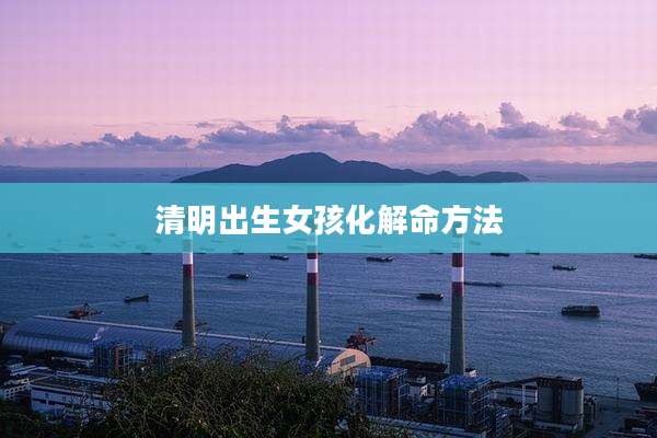 清明出生女孩化解命方法