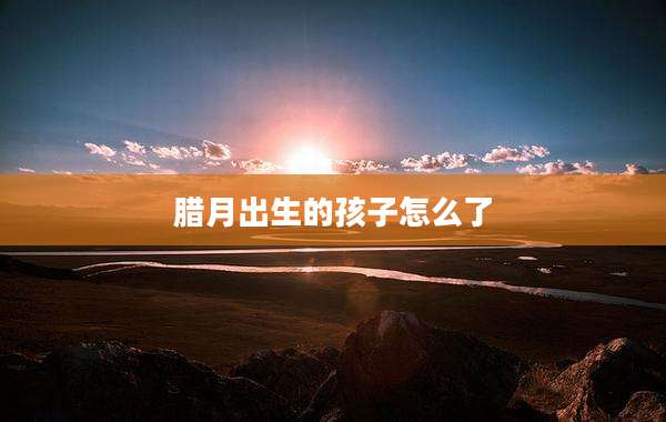 腊月出生的孩子怎么了
