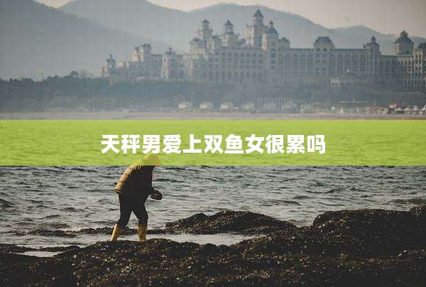 天秤男爱上双鱼女很累吗