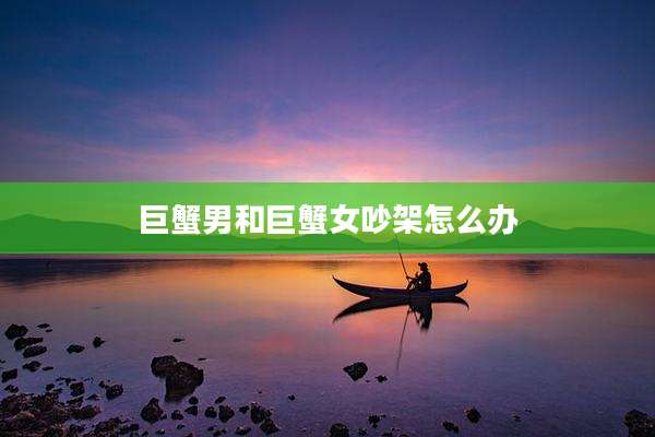 巨蟹男和巨蟹女吵架怎么办
