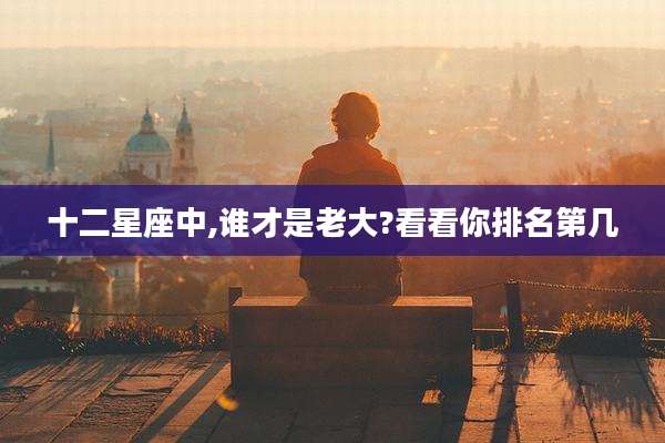 十二星座中,谁才是老大?看看你排名第几