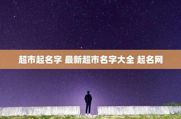 超市起名字 最新超市名字大全 起名网