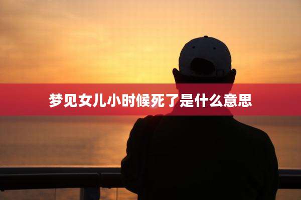梦见女儿小时候死了是什么意思